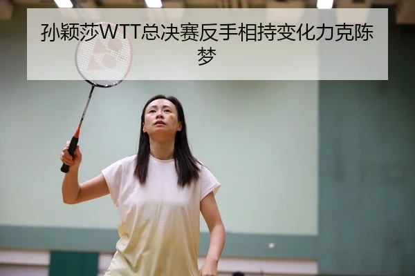 孙颖莎WTT总决赛反手相持变化力克陈梦