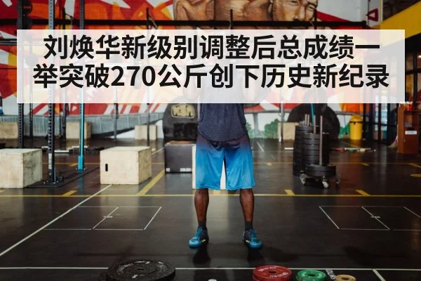 刘焕华新级别调整后总成绩一举突破270公斤创下历史新纪录