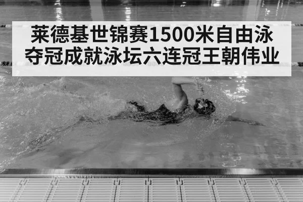 莱德基世锦赛1500米自由泳夺冠成就泳坛六连冠王朝伟业