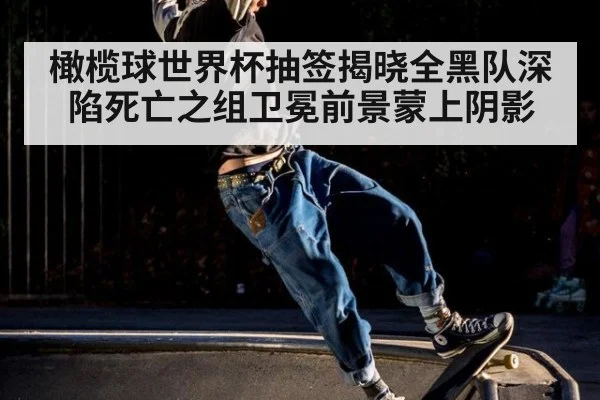 橄榄球世界杯抽签揭晓全黑队深陷死亡之组卫冕前景蒙上阴影